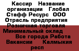 Кассир › Название организации ­ Глобал Стафф Ресурс, ООО › Отрасль предприятия ­ Розничная торговля › Минимальный оклад ­ 22 500 - Все города Работа » Вакансии   . Калмыкия респ.